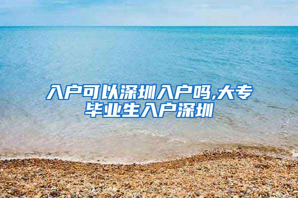 入戶可以深圳入戶嗎,大專畢業(yè)生入戶深圳