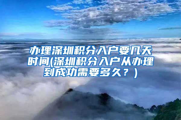 辦理深圳積分入戶要幾天時間(深圳積分入戶從辦理到成功需要多久？)