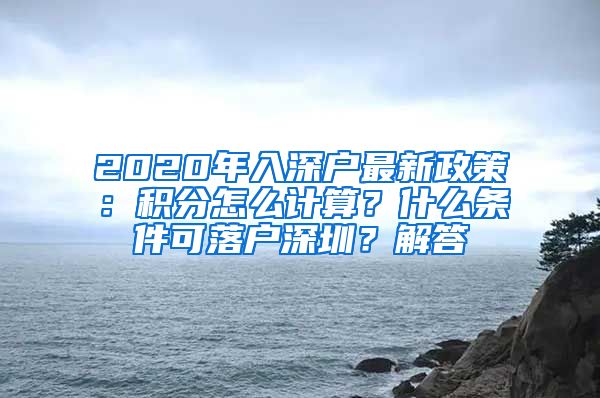 2020年入深戶最新政策：積分怎么計算？什么條件可落戶深圳？解答