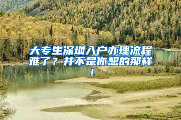 大專生深圳入戶辦理流程難了？并不是你想的那樣！