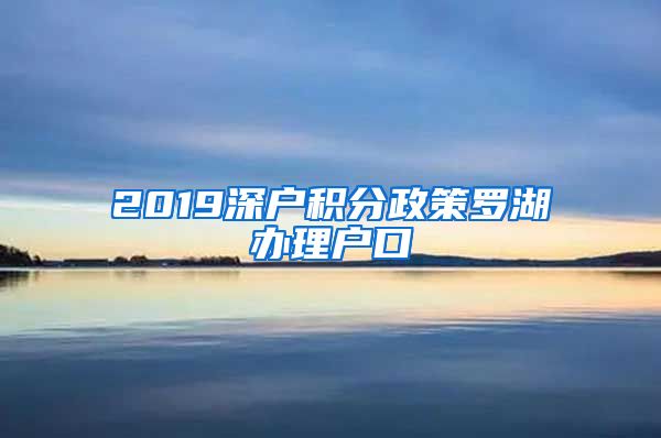 2019深戶積分政策羅湖辦理戶口