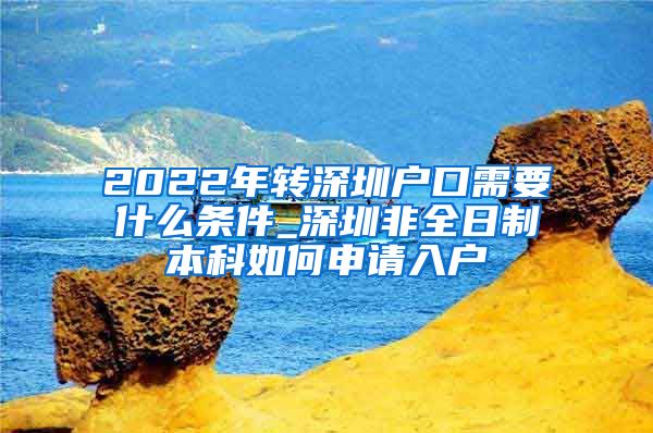 2022年轉(zhuǎn)深圳戶口需要什么條件_深圳非全日制本科如何申請(qǐng)入戶