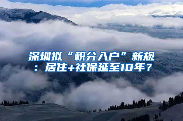 深圳擬“積分入戶”新規(guī)：居住+社保延至10年？