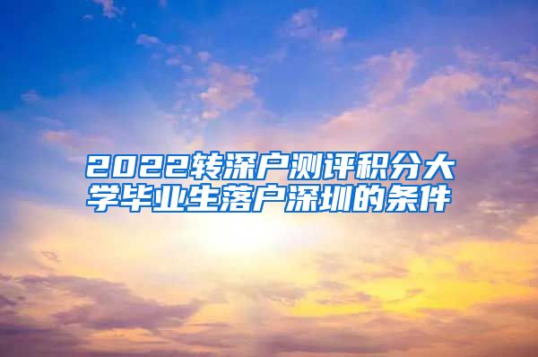 2022轉(zhuǎn)深戶(hù)測(cè)評(píng)積分大學(xué)畢業(yè)生落戶(hù)深圳的條件