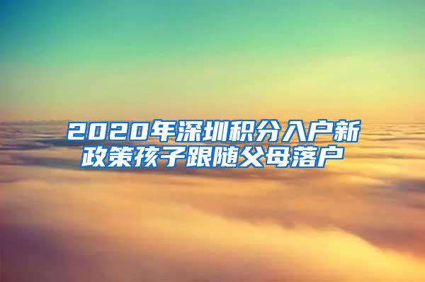 2020年深圳積分入戶新政策孩子跟隨父母落戶