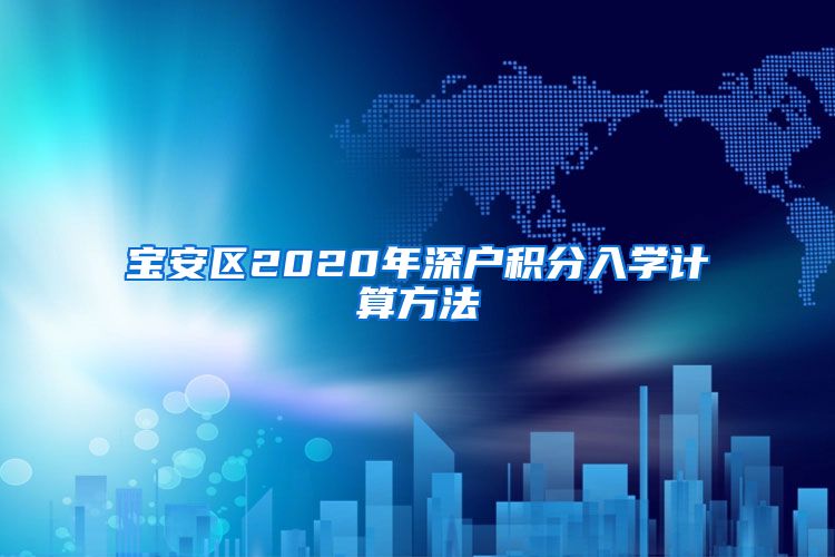 寶安區(qū)2020年深戶積分入學(xué)計(jì)算方法