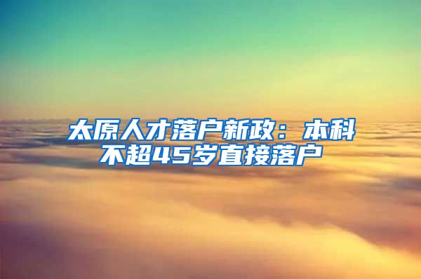 太原人才落戶新政：本科不超45歲直接落戶