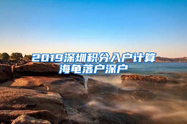 2019深圳積分入戶計(jì)算海龜落戶深戶