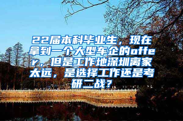 22屆本科畢業(yè)生，現(xiàn)在拿到一個大型車企的offer，但是工作地深圳離家太遠(yuǎn)，是選擇工作還是考研二戰(zhàn)？