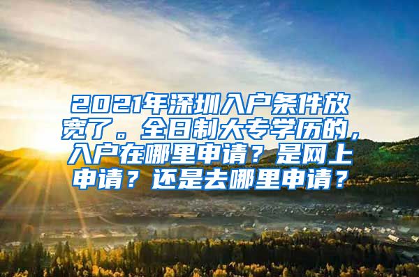 2021年深圳入戶條件放寬了。全日制大專學(xué)歷的，入戶在哪里申請(qǐng)？是網(wǎng)上申請(qǐng)？還是去哪里申請(qǐng)？