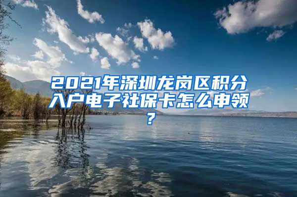 2021年深圳龍崗區(qū)積分入戶電子社保卡怎么申領(lǐng)？