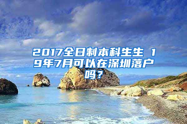 2017全日制本科生生 19年7月可以在深圳落戶嗎？