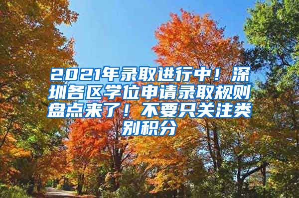 2021年錄取進(jìn)行中！深圳各區(qū)學(xué)位申請錄取規(guī)則盤點來了！不要只關(guān)注類別積分