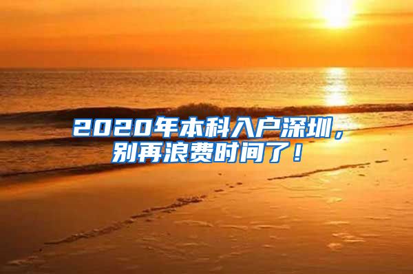 2020年本科入戶深圳，別再浪費(fèi)時(shí)間了！