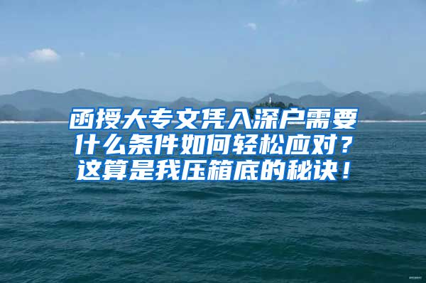 函授大專文憑入深戶需要什么條件如何輕松應(yīng)對？這算是我壓箱底的秘訣！