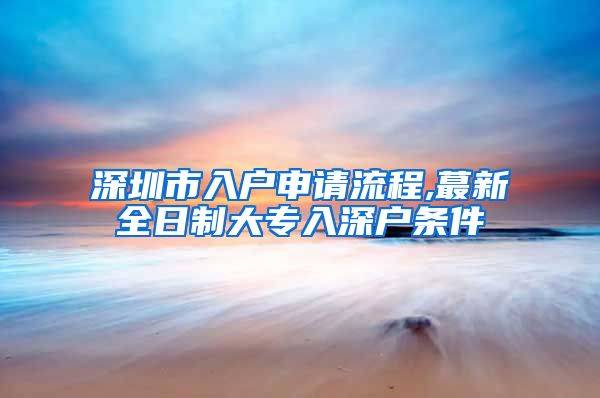 深圳市入戶申請流程,蕞新全日制大專入深戶條件