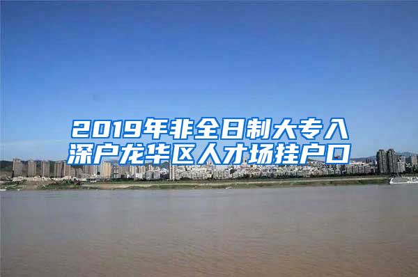 2019年非全日制大專入深戶龍華區(qū)人才場(chǎng)掛戶口