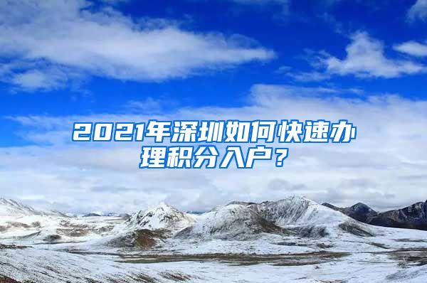 2021年深圳如何快速辦理積分入戶？