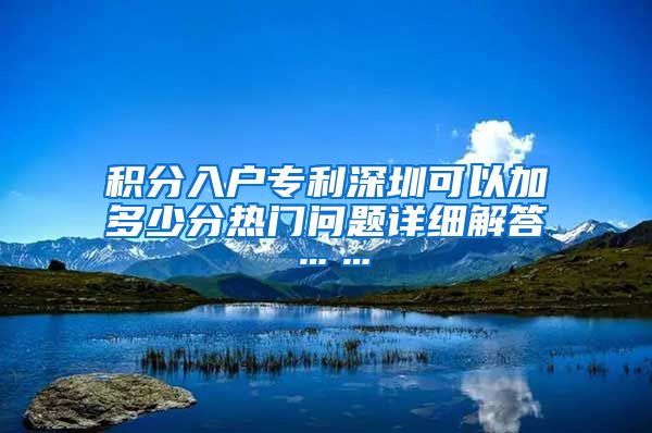 積分入戶專利深圳可以加多少分熱門問題詳細解答……