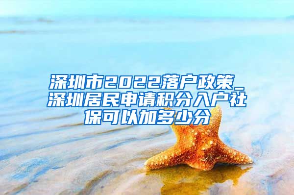 深圳市2022落戶政策_(dá)深圳居民申請積分入戶社保可以加多少分