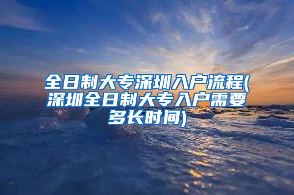 全日制大專深圳入戶流程(深圳全日制大專入戶需要多長時間)