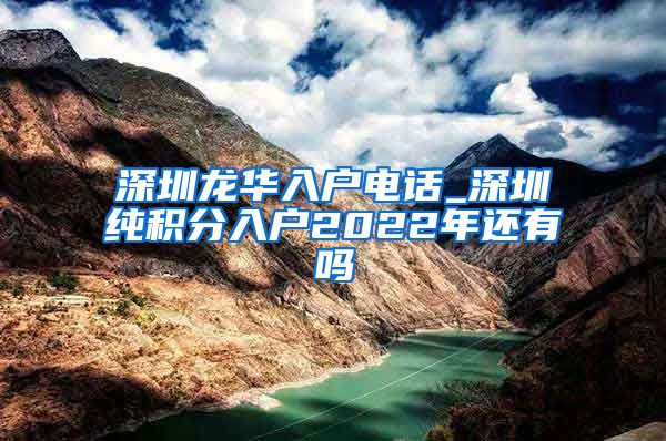 深圳龍華入戶電話_深圳純積分入戶2022年還有嗎