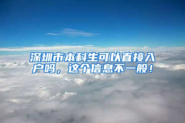 深圳市本科生可以直接入戶嗎，這個(gè)信息不一般！