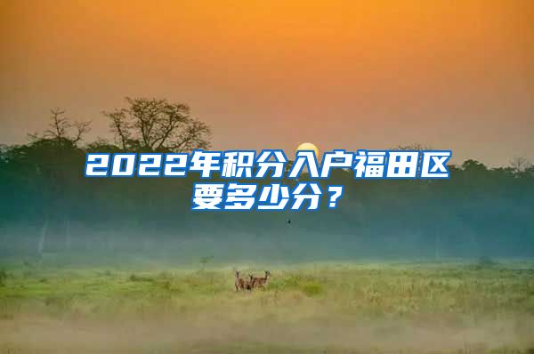 2022年積分入戶福田區(qū)要多少分？