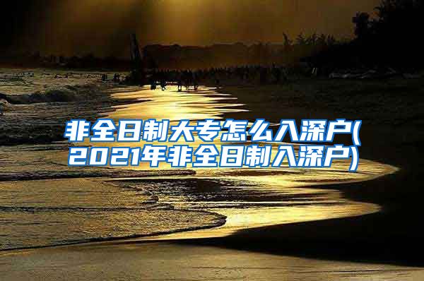 非全日制大專怎么入深戶(2021年非全日制入深戶)