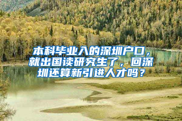 本科畢業(yè)入的深圳戶口，就出國讀研究生了，回深圳還算新引進人才嗎？