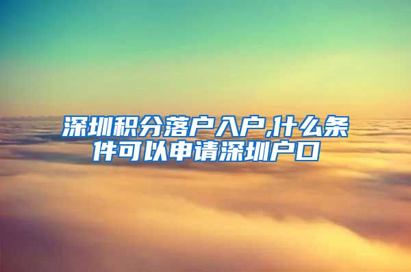 深圳積分落戶入戶,什么條件可以申請深圳戶口