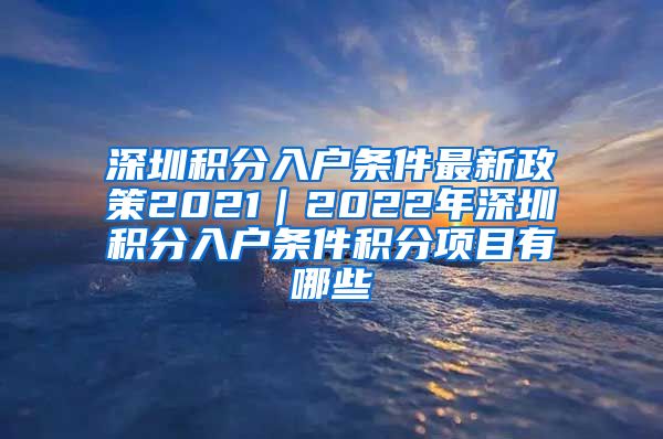 深圳積分入戶條件最新政策2021｜2022年深圳積分入戶條件積分項目有哪些