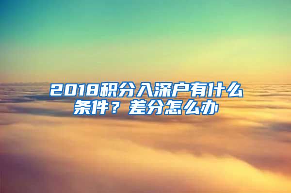 2018積分入深戶有什么條件？差分怎么辦