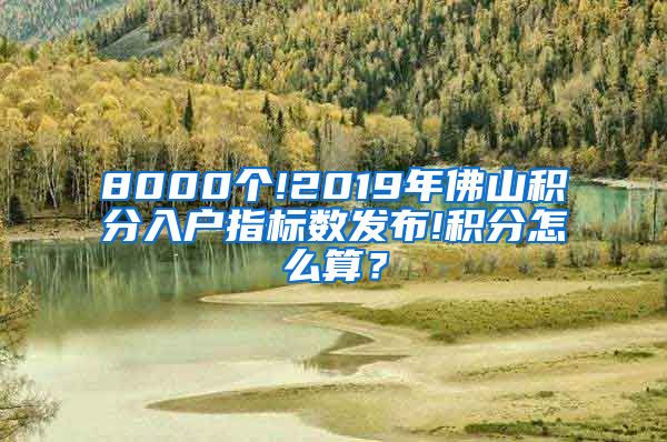 8000個(gè)!2019年佛山積分入戶指標(biāo)數(shù)發(fā)布!積分怎么算？