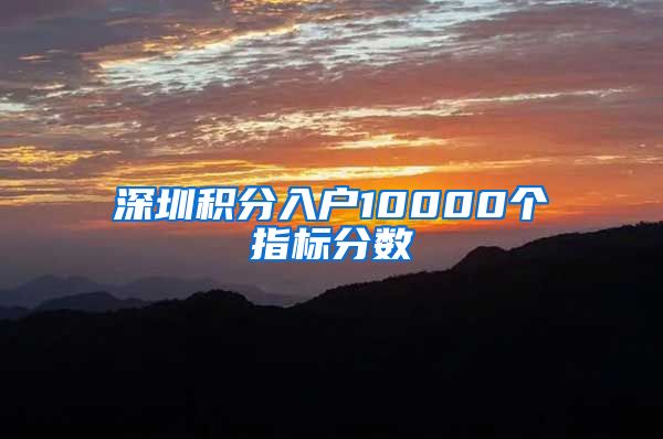 深圳積分入戶10000個(gè)指標(biāo)分?jǐn)?shù)