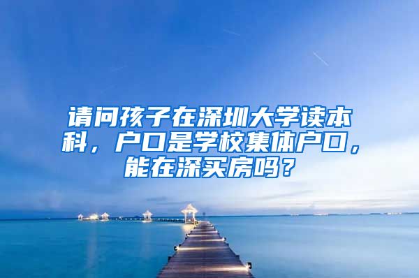 請問孩子在深圳大學讀本科，戶口是學校集體戶口，能在深買房嗎？