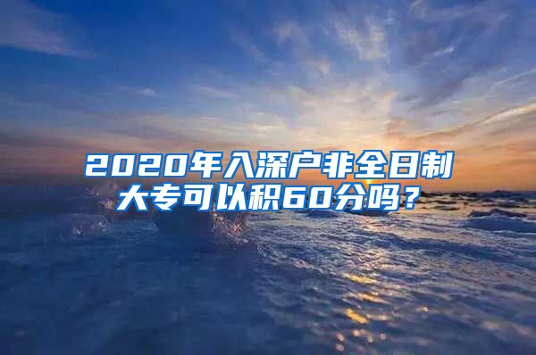 2020年入深戶非全日制大?？梢苑e60分嗎？