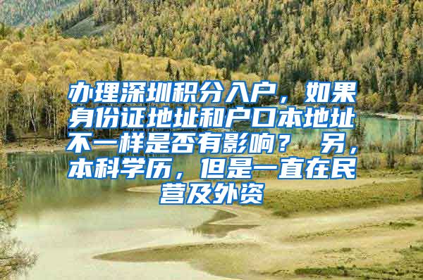 辦理深圳積分入戶，如果身份證地址和戶口本地址不一樣是否有影響？ 另，本科學(xué)歷，但是一直在民營(yíng)及外資