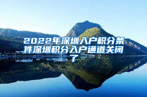 2022年深圳入戶積分條件深圳積分入戶通道關(guān)閉了