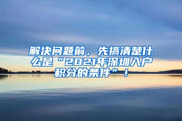 解決問題前，先搞清楚什么是“2021年深圳入戶積分的條件”！