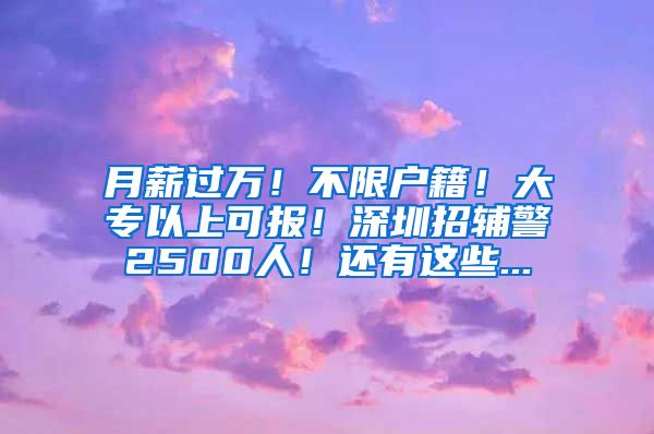 月薪過(guò)萬(wàn)！不限戶(hù)籍！大專(zhuān)以上可報(bào)！深圳招輔警2500人！還有這些...