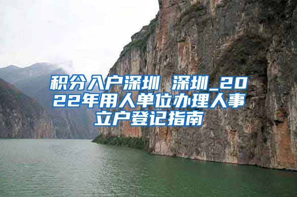 積分入戶深圳 深圳_2022年用人單位辦理人事立戶登記指南