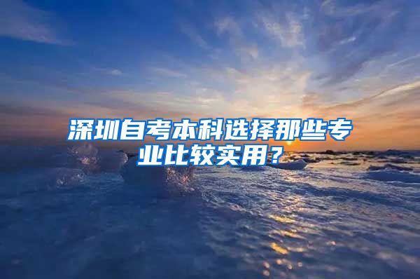 深圳自考本科選擇那些專業(yè)比較實用？