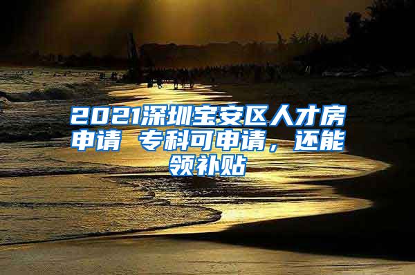 2021深圳寶安區(qū)人才房申請 專科可申請，還能領補貼