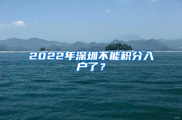 2022年深圳不能積分入戶了？