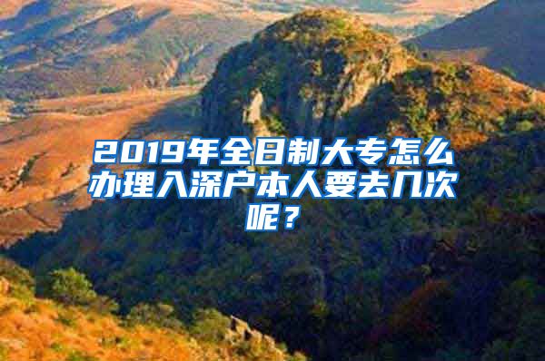 2019年全日制大專怎么辦理入深戶本人要去幾次呢？