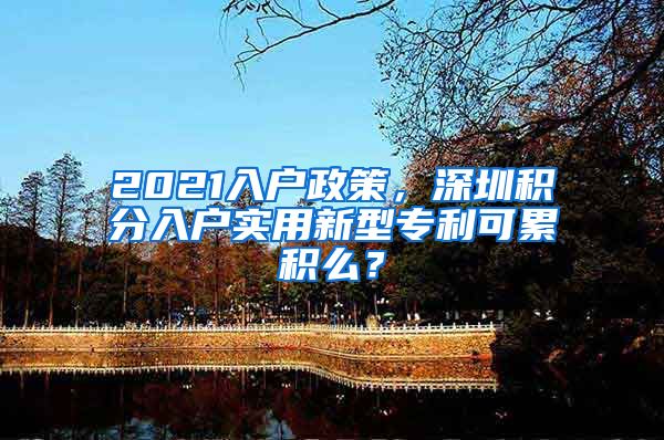 2021入戶政策，深圳積分入戶實(shí)用新型專利可累積么？