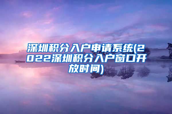 深圳積分入戶申請(qǐng)系統(tǒng)(2022深圳積分入戶窗口開放時(shí)間)