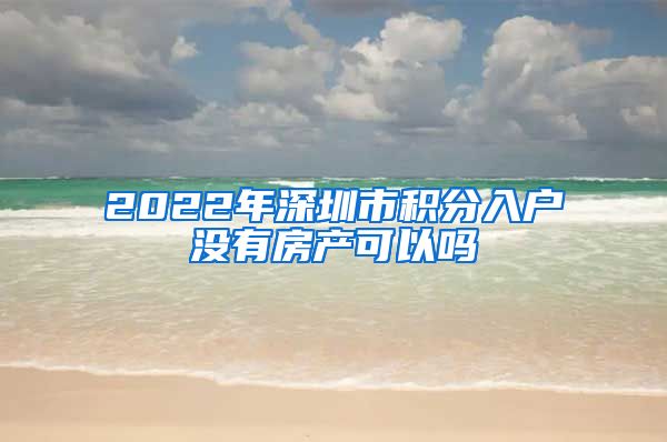 2022年深圳市積分入戶沒有房產(chǎn)可以嗎