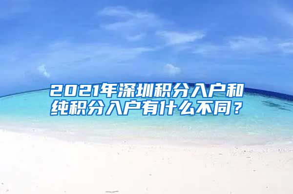 2021年深圳積分入戶和純積分入戶有什么不同？